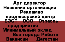 Арт-директор › Название организации ­ Рекламно-продюсерский центр "БЭСТ", ООО › Отрасль предприятия ­ Event › Минимальный оклад ­ 25 000 - Все города Работа » Вакансии   . Дагестан респ.,Избербаш г.